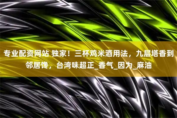 专业配资网站 独家！三杯鸡米酒用法，九层塔香到邻居馋，台湾味超正_香气_因为_麻油