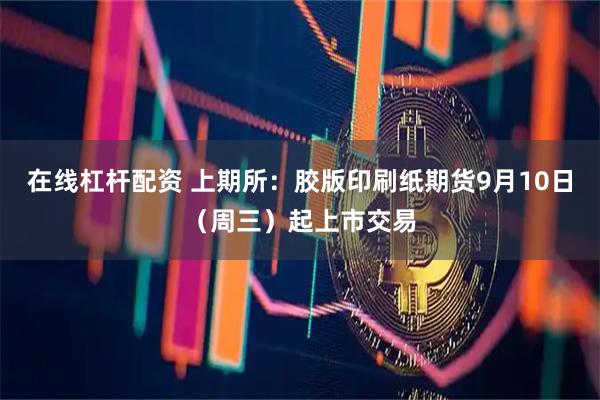 在线杠杆配资 上期所：胶版印刷纸期货9月10日（周三）起上市交易