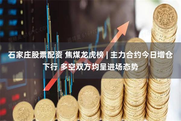 石家庄股票配资 焦煤龙虎榜 | 主力合约今日增仓下行 多空双方均呈进场态势