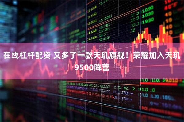 在线杠杆配资 又多了一款天玑旗舰！荣耀加入天玑9500阵营