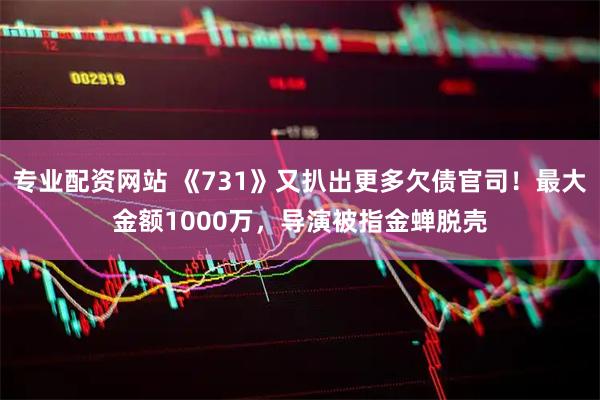 专业配资网站 《731》又扒出更多欠债官司！最大金额1000万，导演被指金蝉脱壳
