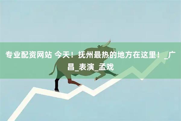 专业配资网站 今天！抚州最热的地方在这里！_广昌_表演_孟戏