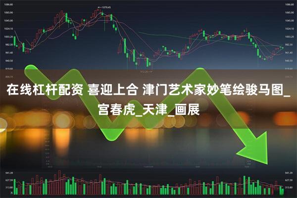 在线杠杆配资 喜迎上合 津门艺术家妙笔绘骏马图_宫春虎_天津_画展