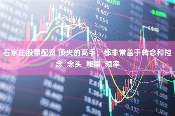 石家庄股票配资 顶尖的高手，都非常善于转念和控念_念头_能量_频率