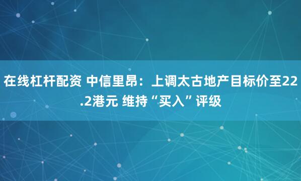 在线杠杆配资 中信里昂：上调太古地产目标价至22.2港元 维持“买入”评级