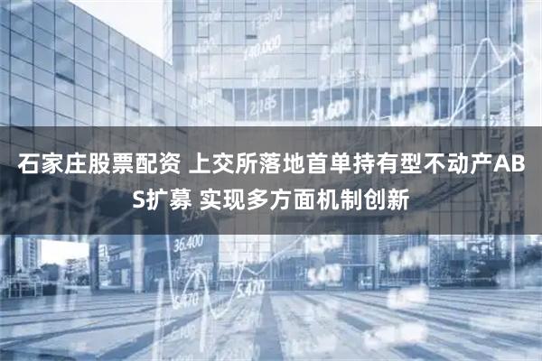 石家庄股票配资 上交所落地首单持有型不动产ABS扩募 实现多方面机制创新