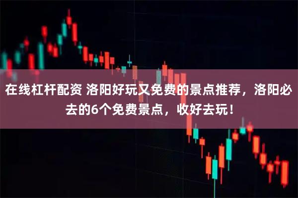 在线杠杆配资 洛阳好玩又免费的景点推荐,洛阳必去的6个免费景点,收好去玩!