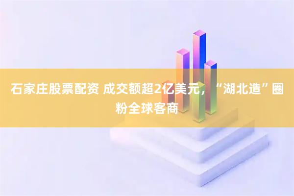 石家庄股票配资 成交额超2亿美元,“湖北造”圈粉全球客商