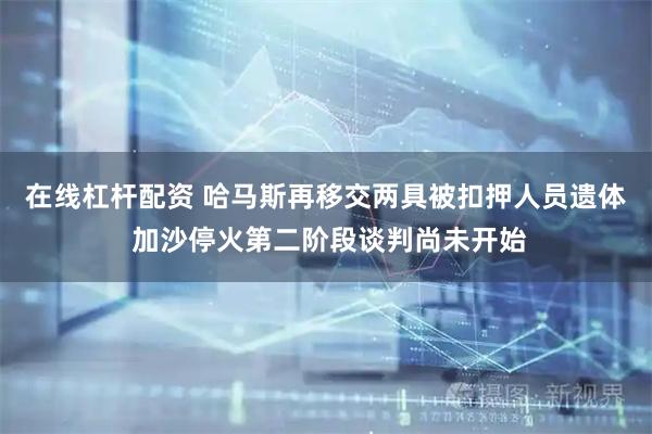 在线杠杆配资 哈马斯再移交两具被扣押人员遗体 加沙停火第二阶段谈判尚未开始