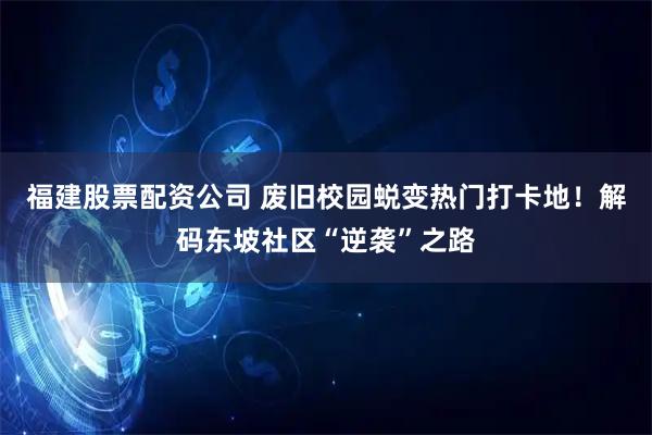 福建股票配资公司 废旧校园蜕变热门打卡地！解码东坡社区“逆袭”之路