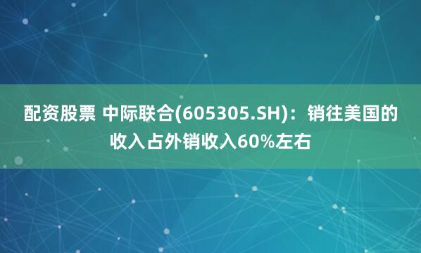 配资股票 中际联合(605305.SH)：销往美国的收入占外销收入60%左右