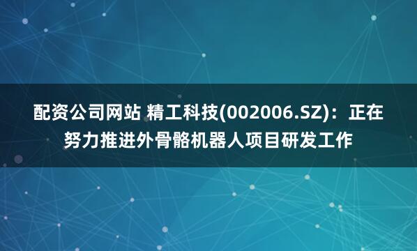 配资公司网站 精工科技(002006.SZ)：正在努力推进外骨骼机器人项目研发工作