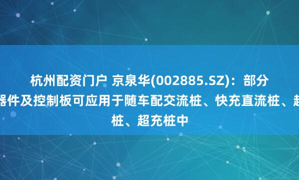 杭州配资门户 京泉华(002885.SZ)：部分磁性元器件及控制板可应用于随车配交流桩、快充直流桩、超充桩中