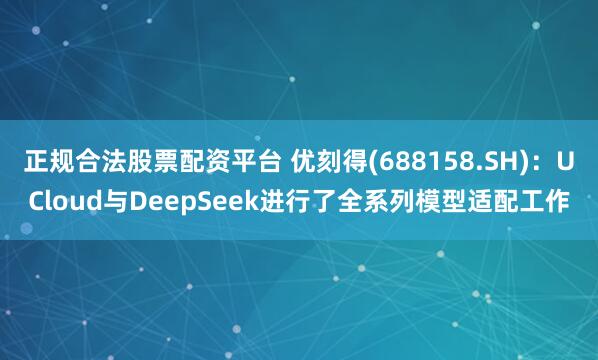 正规合法股票配资平台 优刻得(688158.SH)：UCloud与DeepSeek进行了全系列模型适配工作