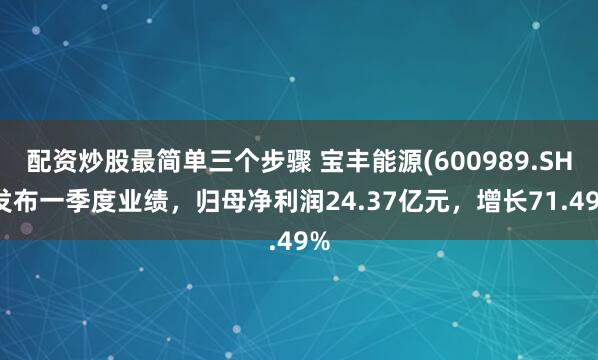 配资炒股最简单三个步骤 宝丰能源(600989.SH)发布一季度业绩，归母净利润24.37亿元，增长71.49%
