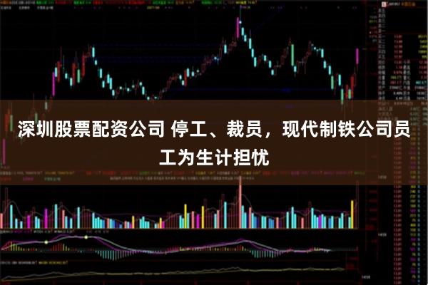 深圳股票配资公司 停工、裁员，现代制铁公司员工为生计担忧