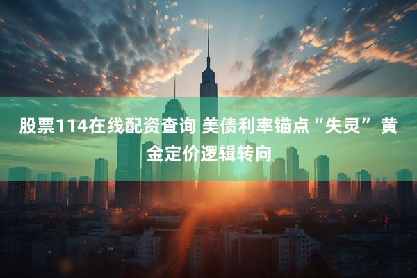 股票114在线配资查询 美债利率锚点“失灵” 黄金定价逻辑转向