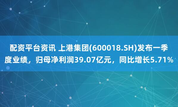 配资平台资讯 上港集团(600018.SH)发布一季度业绩，归母净利润39.07亿元，同比增长5.71%