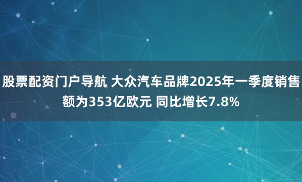 股票配资门户导航 大众汽车品牌2025年一季度销售额为353亿欧元 同比增长7.8%