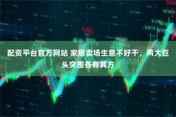 配资平台官方网站 家居卖场生意不好干，两大巨头突围各有其方