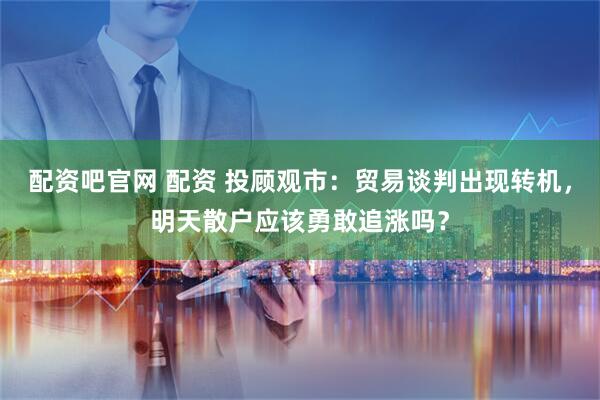 配资吧官网 配资 投顾观市：贸易谈判出现转机，明天散户应该勇敢追涨吗？