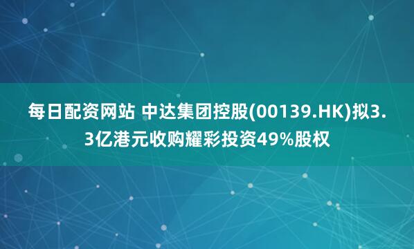 每日配资网站 中达集团控股(00139.HK)拟3.3亿港元收购耀彩投资49%股权