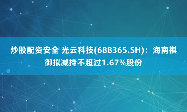 炒股配资安全 光云科技(688365.SH)：海南祺御拟减持不超过1.67%股份