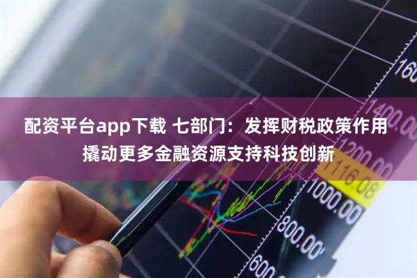 配资平台app下载 七部门：发挥财税政策作用 撬动更多金融资源支持科技创新