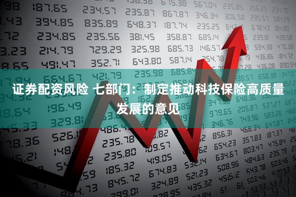证券配资风险 七部门：制定推动科技保险高质量发展的意见
