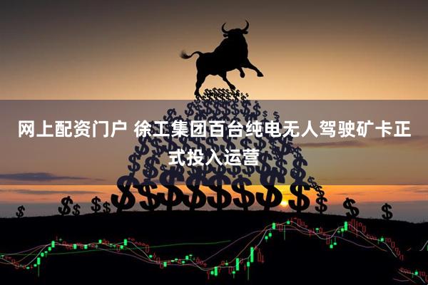 网上配资门户 徐工集团百台纯电无人驾驶矿卡正式投入运营