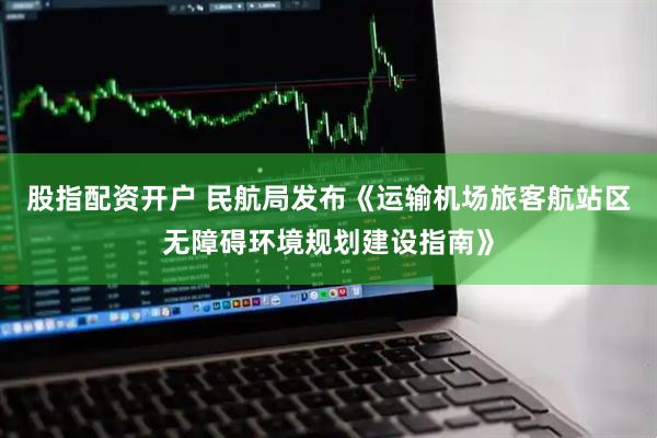 股指配资开户 民航局发布《运输机场旅客航站区无障碍环境规划建设指南》