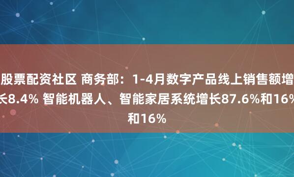 股票配资社区 商务部：1-4月数字产品线上销售额增长8.4% 智能机器人、智能家居系统增长87.6%和16%
