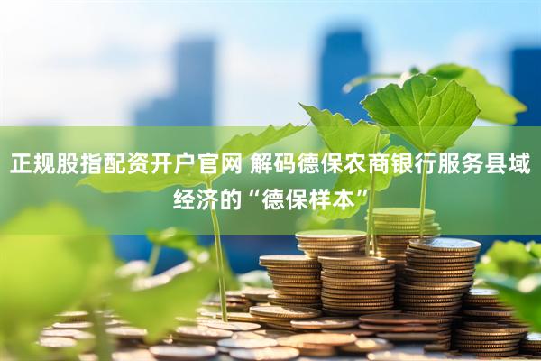 正规股指配资开户官网 解码德保农商银行服务县域经济的“德保样本”