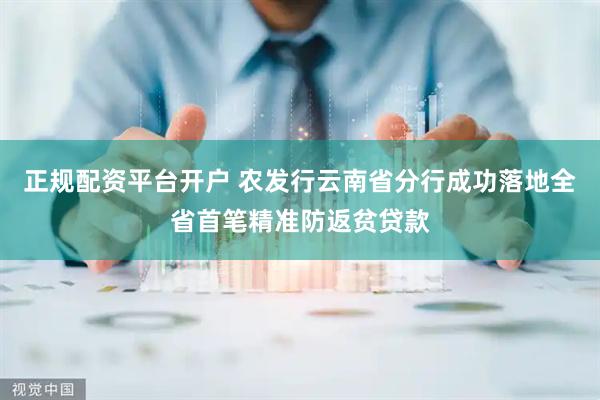 正规配资平台开户 农发行云南省分行成功落地全省首笔精准防返贫贷款
