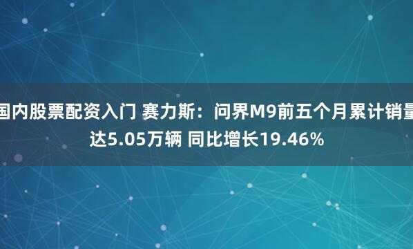 国内股票配资入门 赛力斯：问界M9前五个月累计销量达5.05万辆 同比增长19.46%