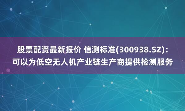 股票配资最新报价 信测标准(300938.SZ)：可以为低空无人机产业链生产商提供检测服务