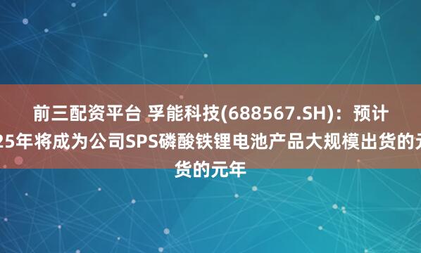 前三配资平台 孚能科技(688567.SH)：预计2025年将成为公司SPS磷酸铁锂电池产品大规模出货的元年
