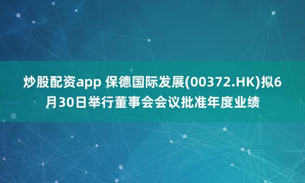 炒股配资app 保德国际发展(00372.HK)拟6月30日举行董事会会议批准年度业绩