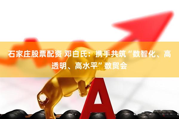 石家庄股票配资 邓白氏：携手共筑“数智化、高透明、高水平”数贸会