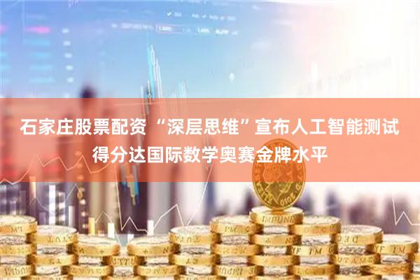 石家庄股票配资 “深层思维”宣布人工智能测试得分达国际数学奥赛金牌水平