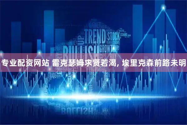专业配资网站 雷克瑟姆求贤若渴, 埃里克森前路未明