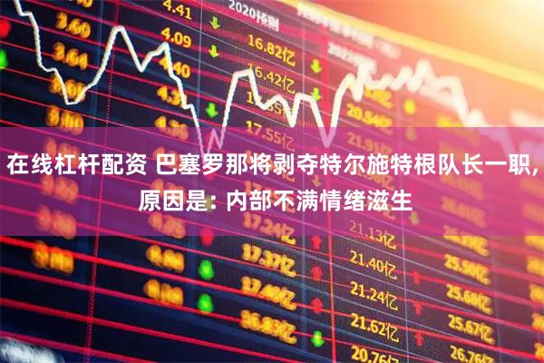 在线杠杆配资 巴塞罗那将剥夺特尔施特根队长一职, 原因是: 内部不满情绪滋生