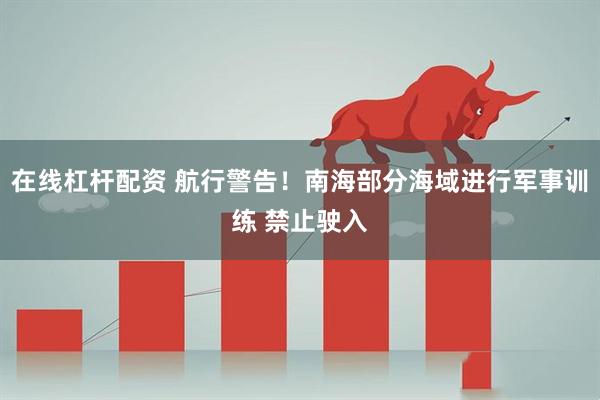 在线杠杆配资 航行警告！南海部分海域进行军事训练 禁止驶入