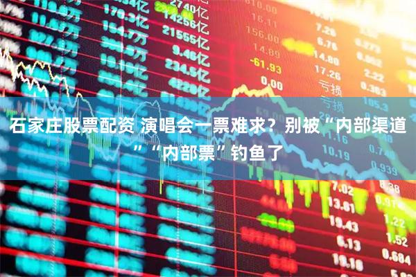 石家庄股票配资 演唱会一票难求？别被“内部渠道”“内部票”钓鱼了