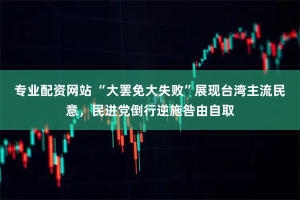 专业配资网站 “大罢免大失败”展现台湾主流民意，民进党倒行逆施咎由自取