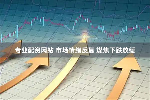 专业配资网站 市场情绪反复 煤焦下跌放缓