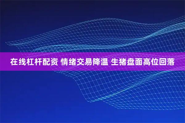 在线杠杆配资 情绪交易降温 生猪盘面高位回落
