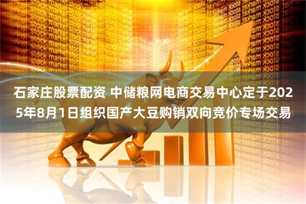 石家庄股票配资 中储粮网电商交易中心定于2025年8月1日组织国产大豆购销双向竞价专场交易