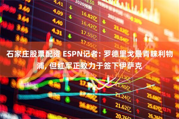 石家庄股票配资 ESPN记者: 罗德里戈最青睐利物浦, 但红军正致力于签下伊萨克
