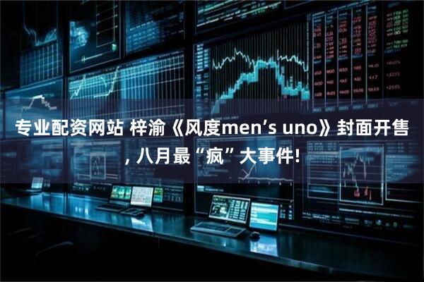 专业配资网站 梓渝《风度men’s uno》封面开售, 八月最“疯”大事件!